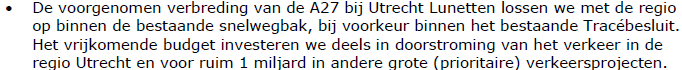 De voorgenomen verbreding van de A27 bij Utrecht Lunetten lossen we met de regio op binnen de bestaande snelwegbak, bij voorkeur binnen het bestaande Tracébesluit. Het vrijkomende budget investeren we deels in doorstroming van het verkeer in de regio Utrecht en voor ruim 1 miljard in andere grote (prioritaire) verkeersprojecten.