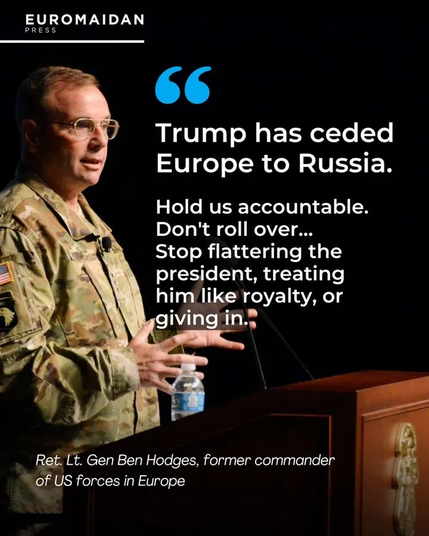 Picture of Hodges with quote:

Trump has ceded Europe to Russia.
Hold us accountable.
Don't roll over.
Stop flattering the
president, treating
him like royalty, or
giving in.

Ret. Lt. Gen Ben Hodges, former commander
of US forces in Europe
