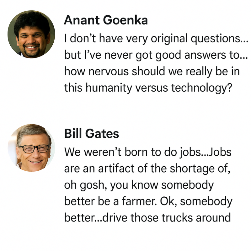 Two quotes are shown with profile photos and names of speakers:
Anant Goenka: "I don’t have very original questions... but I’ve never got good answers to... how nervous should we really be in this humanity versus technology?"
Bill Gates: "We weren’t born to do jobs...Jobs are an artifact of the shortage of, oh gosh, you know somebody better be a farmer. Ok, somebody better...drive those trucks around"