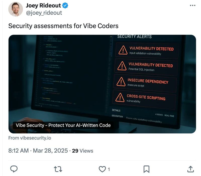 Tweet by @joey_rideout reads: "Security assessments for Vibe Coders." Below the tweet is a preview image from vibesecurity dot io showing a computer monitor with code on the left and a panel on the right labeled "SECURITY ALERTS." The panel lists four warnings in red and orange:
VULNERABILITY DETECTED – Input validation vulnerability
VULNERABILITY DETECTED – Potential SQL Injection
INSECURE DEPENDENCY – Insecure script
CROSS-SITE SCRIPTING – Vulnerability
At the bottom of the image is a banner that reads: "Vibe Security – Protect Your AI-Written Code." The tweet was posted at 8:12 AM on March 28, 2025, and has 29 views, 1 like, and no comments, reposts, or bookmarks.