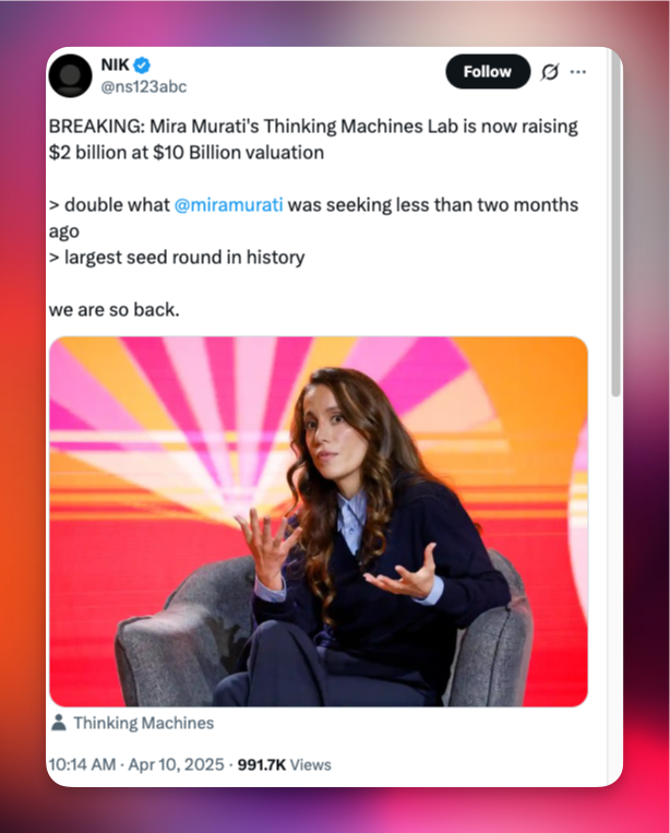 Tweet by @ns123abc: "BREAKING: Mira Murati's Thinking Machines Lab is now raising
$2 billion at $10 Billion valuation, double what @miramurati was seeking less than two months
ago, largest seed round in history. We are so back."
991.7K Views