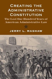 Creating the Administrative Constitution: The Lost One Hundred Years of American Administrative Law (Yale Law Library Series in Legal History and Reference)