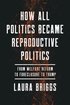 How All Politics Became Reproductive Politics: From Welfare Reform to Foreclosure to Trump (Volume 2) (Reproductive Justice: A New Vision for the 21st Century) cover