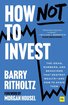 How Not To Invest: The ideas, numbers, and behaviors that destroy wealth - and how to avoid them cover