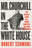 Mr. Churchill in the White House: The Untold Story of a Prime Minister and Two Presidents cover