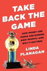 Take Back the Game: How Money and Mania Are Ruining Kids' Sports--and Why It Matters cover