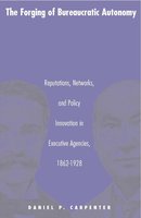 The Forging of Bureaucratic Autonomy: Reputations, Networks, and Policy Innovation in Executive Agencies, 1862-1928. cover