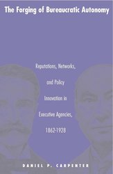 The Forging of Bureaucratic Autonomy: Reputations, Networks, and Policy Innovation in Executive Agencies, 1862-1928. cover