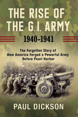 The Rise of the G.I. Army, 1940-1941: The Forgotten Story of How America Forged a Powerful Army Before Pearl Harbor cover