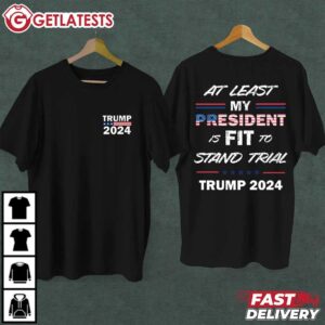 Trump 2024 At Least My President is FIT to Stand Trial T Shirt (1)
