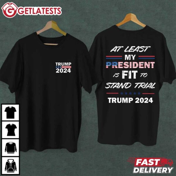 Trump 2024 At Least My President is FIT to Stand Trial T Shirt (1)