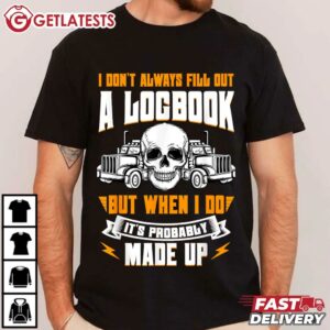 Trucker when I Fill Up a Logbook its Probably Made Up T Shirt (1)
