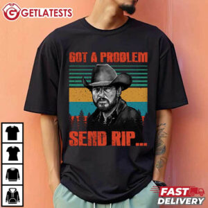 Cole Hauser Rip Wheeler Yellowstone Got A Problem Send Rip T Shirt (3)