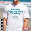 I Should Have My Own TV Show T Shirt (2)