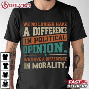 We No Longer Have A Difference In Political Opinion Morality T Shirt (2)