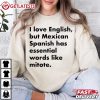 I Love English but Mexican Spanish Has Essential Funny Mexican Quotes T Sh (1)