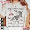 Dinosaurs Didn't Read And We Know What Happened To Them T Shirt (3)