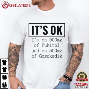 It's OK I'm On 500mg Of Fukitol And On 300mg Of Gosukadik T Shirt (3)