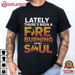 Lately There's Been A Fire Burning In My Soul T Shirt (1)
