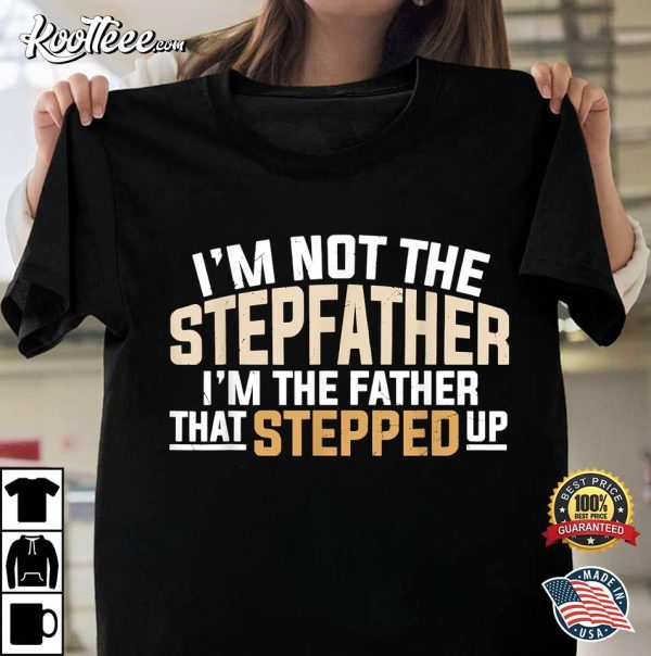 I’m Not The Step Father I’m The Father That Stepped Up Father’s Gift T-shirt