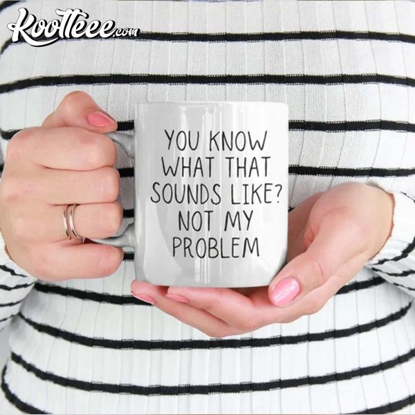 You Know What That Sounds Like Not My Problem Sarcastic Mug
