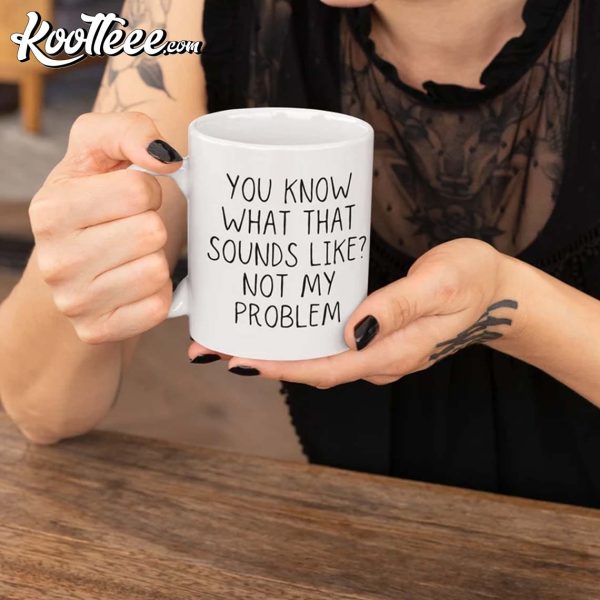 You Know What That Sounds Like Not My Problem Sarcastic Mug