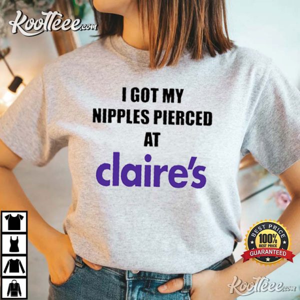 I Got My Nipples Pierced At Claire’s Funny T-shirt