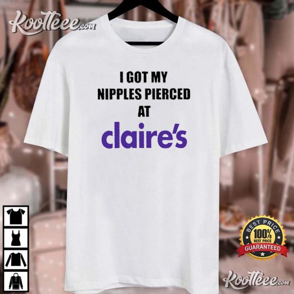 I Got My Nipples Pierced At Claire’s Funny T-shirt