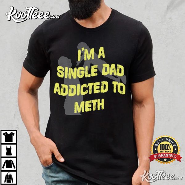 I’m A Single Dad Addicted To Meth T-Shirt