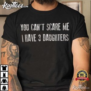 You Cant Scare Me I Have 3 DAUGHTERS T Shirt 1
