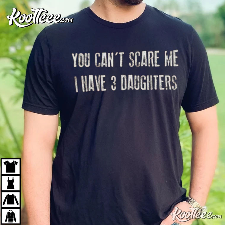 You Can't Scare Me I Have 3 DAUGHTERS T-Shirt