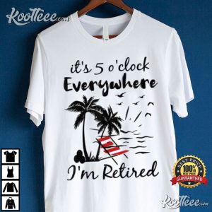 Its 5 OClock Everywhere Im Retired Summer T Shirt 4
