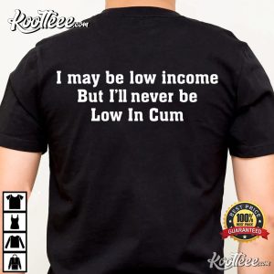 I May Be Low Income But Ill Never Be Low In Cum T Shirt 1