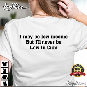 I May Be Low Income But Ill Never Be Low In Cum T Shirt 3
