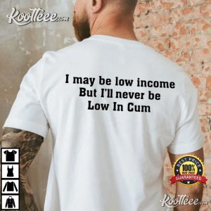 I May Be Low Income But Ill Never Be Low In Cum T Shirt 4