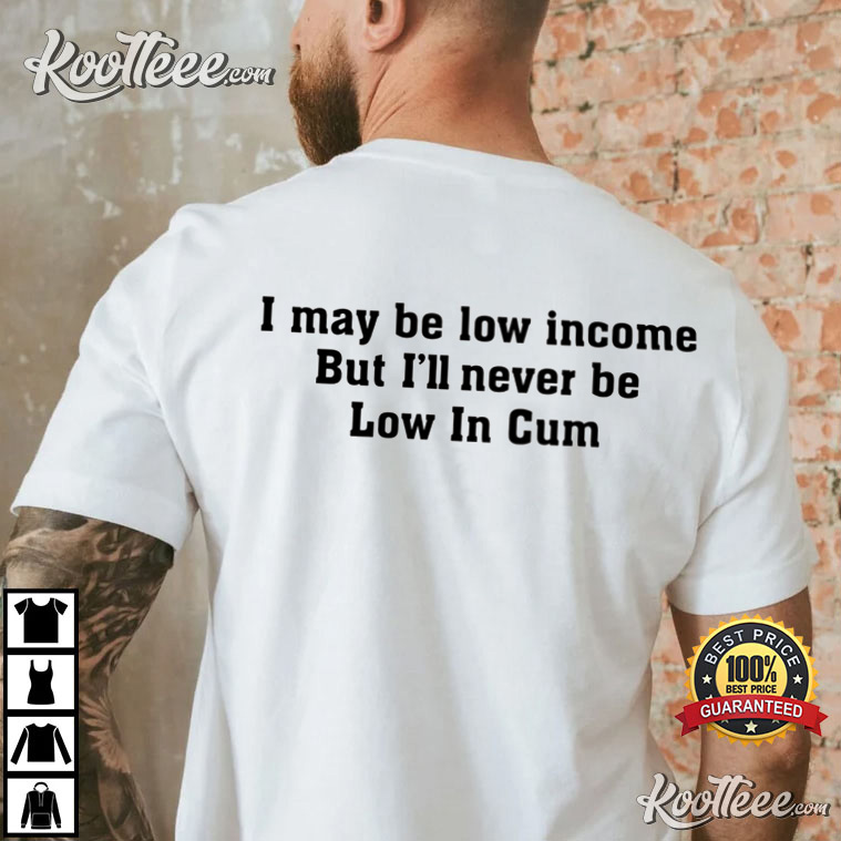 I May Be Low Income But I’ll Never Be Low In Cum T-Shirt