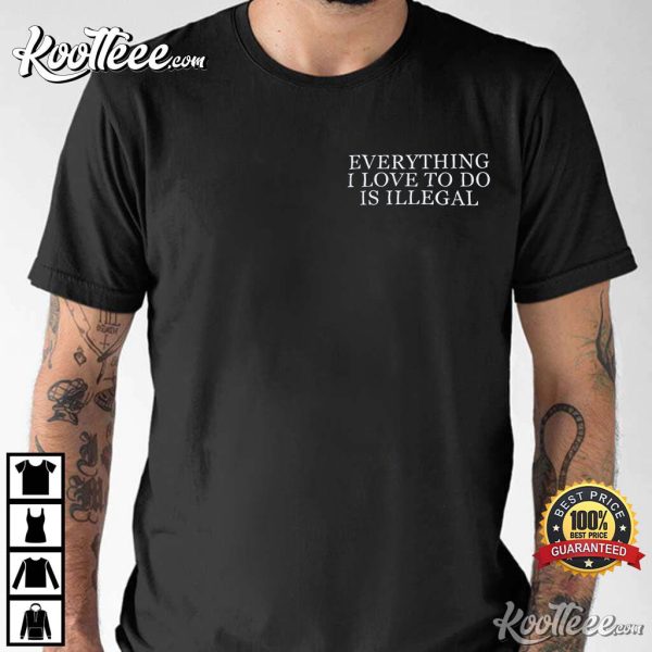 Everything I Love To Do Is Illegal T-Shirt