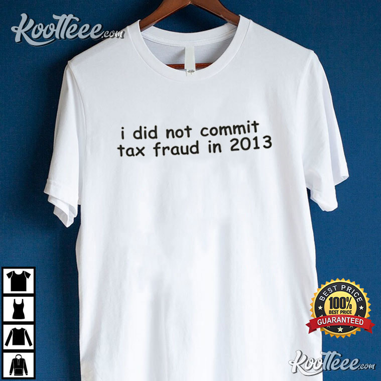 I Did Not Commit Tax Fraud In 2013 Funny T-Shirt