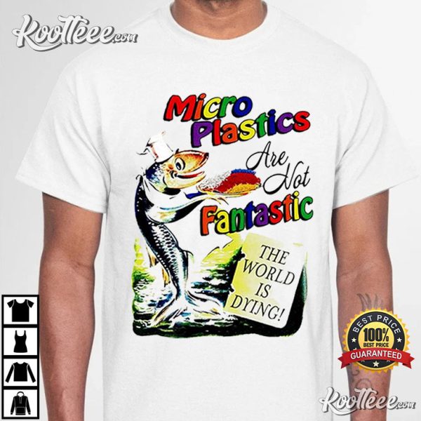 Microplastics Are Not Fantastic The World Is Dying T-Shirt