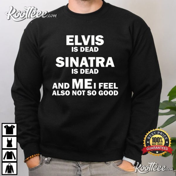 Elvis Is Dead Sinatra Is Dead And Me I Feel Also Not So Good T-Shirt