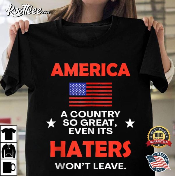 America A Country So Great Even It’s Haters Won’t Leave T-Shirt