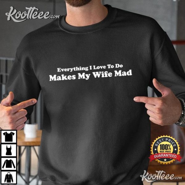 Everything I Love To Do Makes My Wife Mad T-Shirt