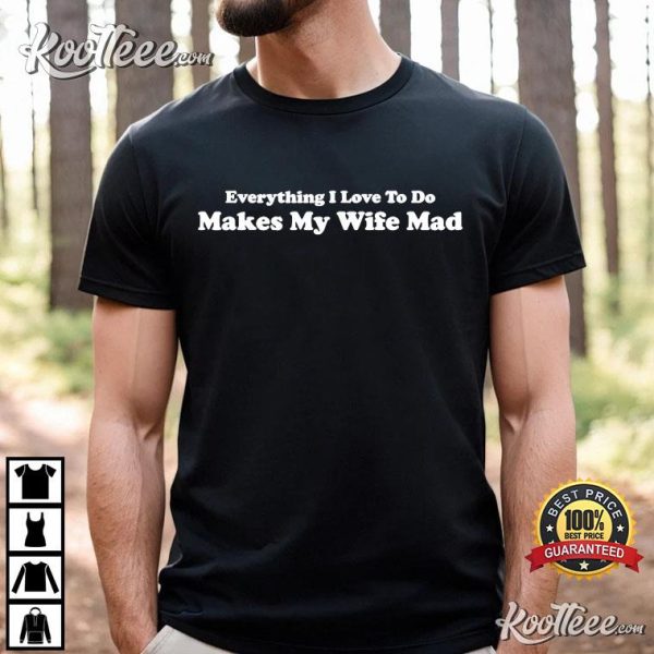 Everything I Love To Do Makes My Wife Mad T-Shirt