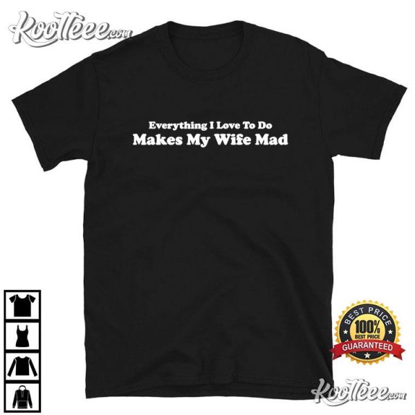 Everything I Love To Do Makes My Wife Mad T-Shirt