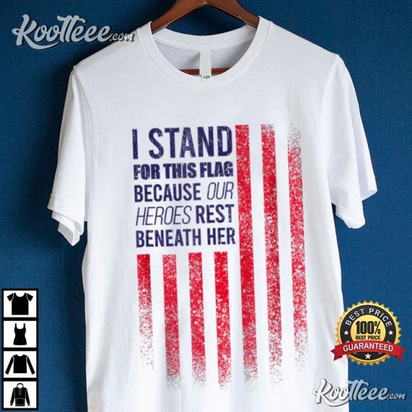 I Stand For This Flag Because Our Heroes Rest Beneath Her T-Shirt