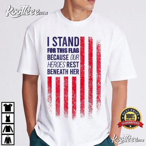 I Stand For This Flag Because Our Heroes Rest Beneath Her T-Shirt