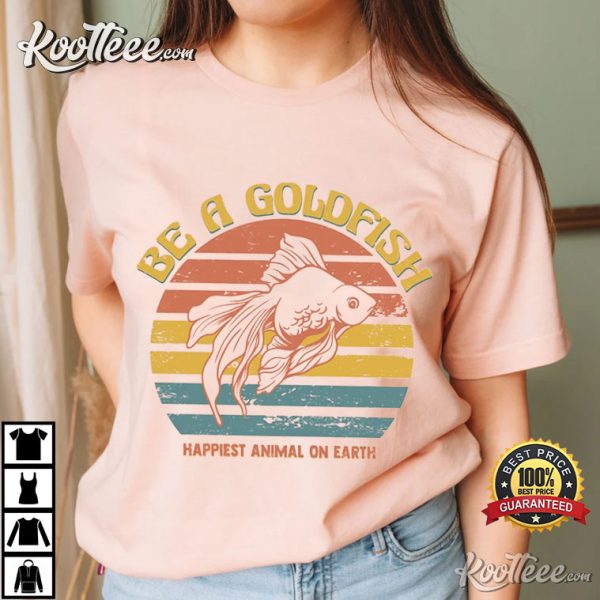 Be A Goldfish Happiest Animal On Earth T-Shirt