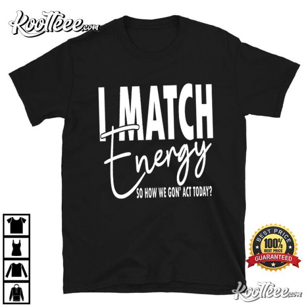 I Match Energy So How We Gon’ Act Today T-Shirt