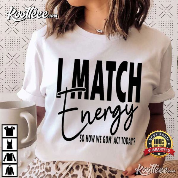 I Match Energy So How We Gon’ Act Today T-Shirt