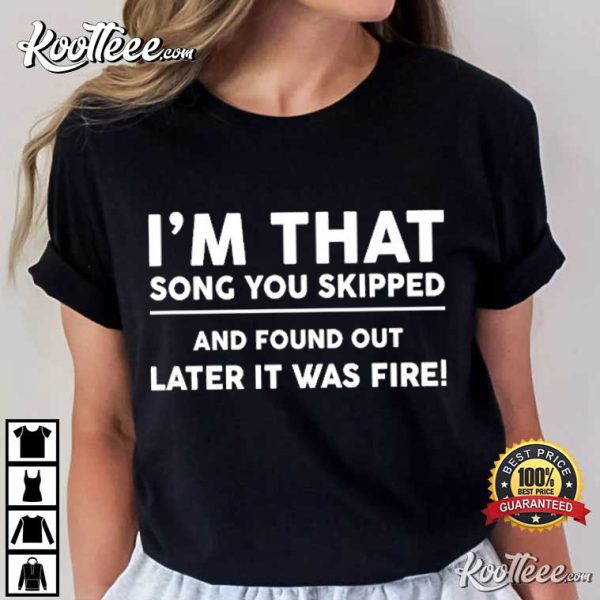 I’m That Song You Skipped Found Out Later It Was Fire T-shirt